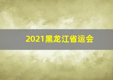 2021黑龙江省运会