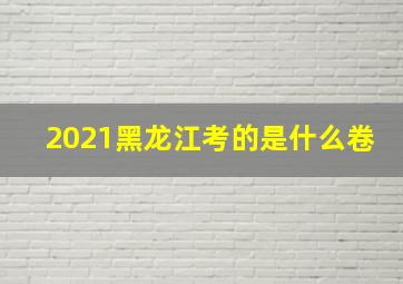 2021黑龙江考的是什么卷