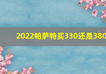 2022帕萨特买330还是380