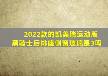 2022款的凯美瑞运动版黑骑士后排座侧窗玻璃是3吗