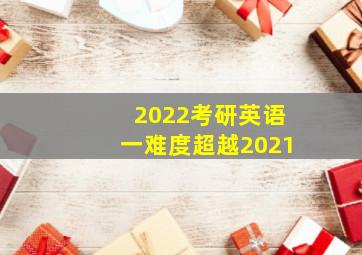 2022考研英语一难度超越2021