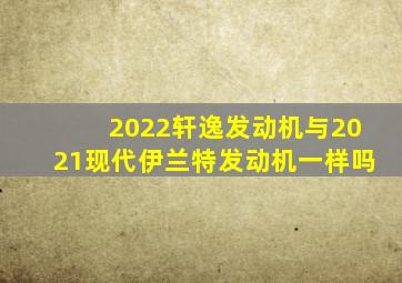 2022轩逸发动机与2021现代伊兰特发动机一样吗