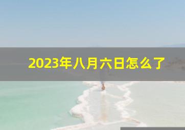 2023年八月六日怎么了