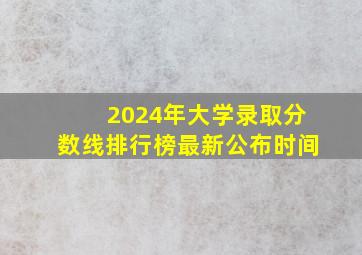 2024年大学录取分数线排行榜最新公布时间