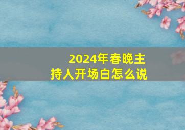 2024年春晚主持人开场白怎么说