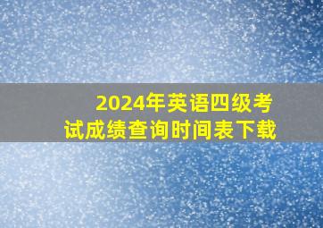 2024年英语四级考试成绩查询时间表下载