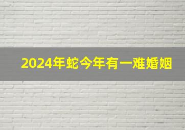 2024年蛇今年有一难婚姻