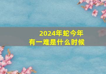 2024年蛇今年有一难是什么时候