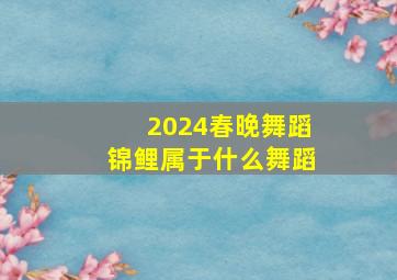 2024春晚舞蹈锦鲤属于什么舞蹈