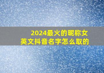 2024最火的昵称女英文抖音名字怎么取的