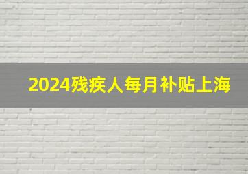 2024残疾人每月补贴上海