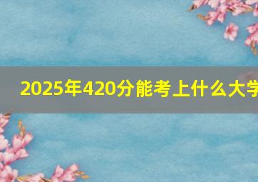 2025年420分能考上什么大学