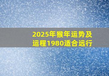 2025年猴年运势及运程1980适合远行