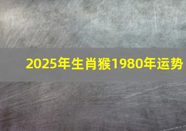 2025年生肖猴1980年运势