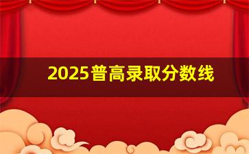 2025普高录取分数线