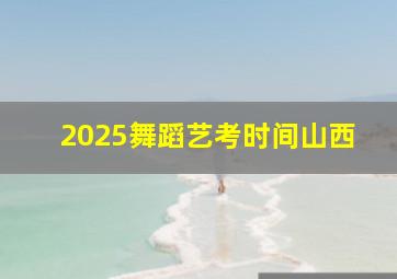 2025舞蹈艺考时间山西