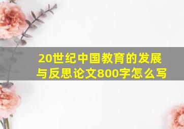 20世纪中国教育的发展与反思论文800字怎么写