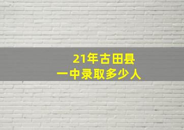 21年古田县一中录取多少人