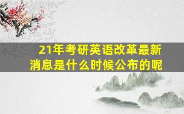 21年考研英语改革最新消息是什么时候公布的呢