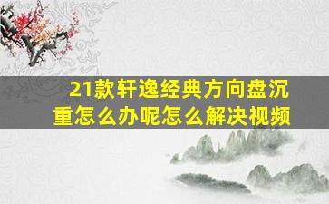 21款轩逸经典方向盘沉重怎么办呢怎么解决视频