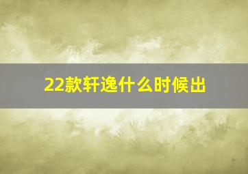 22款轩逸什么时候出