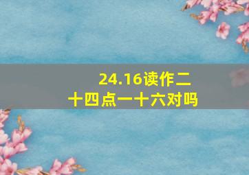 24.16读作二十四点一十六对吗