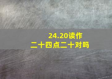 24.20读作二十四点二十对吗