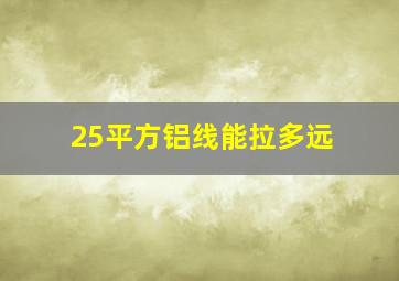 25平方铝线能拉多远