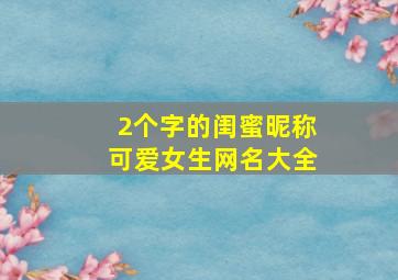 2个字的闺蜜昵称可爱女生网名大全