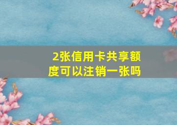 2张信用卡共享额度可以注销一张吗