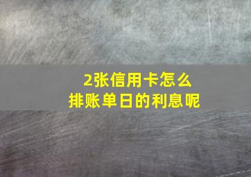 2张信用卡怎么排账单日的利息呢