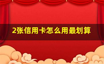 2张信用卡怎么用最划算