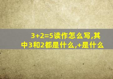 3+2=5读作怎么写,其中3和2都是什么,+是什么