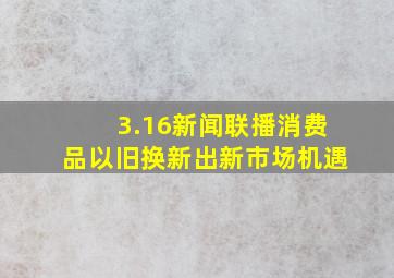 3.16新闻联播消费品以旧换新出新市场机遇