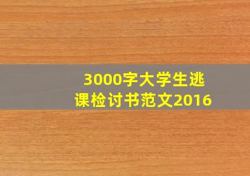 3000字大学生逃课检讨书范文2016