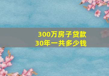 300万房子贷款30年一共多少钱