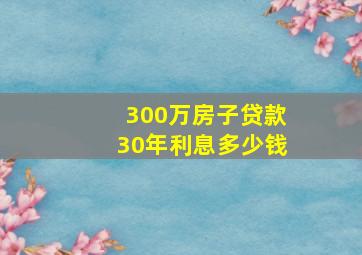 300万房子贷款30年利息多少钱