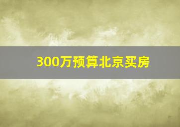 300万预算北京买房