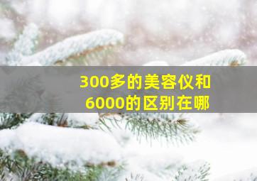 300多的美容仪和6000的区别在哪