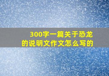 300字一篇关于恐龙的说明文作文怎么写的