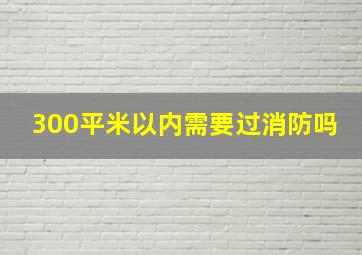 300平米以内需要过消防吗