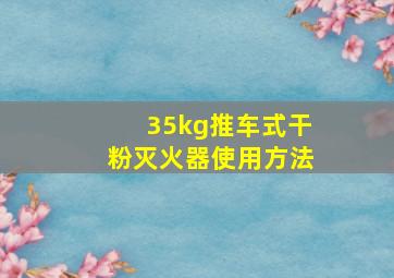 35kg推车式干粉灭火器使用方法