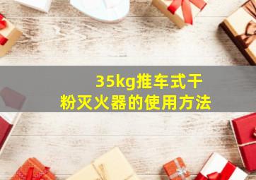 35kg推车式干粉灭火器的使用方法