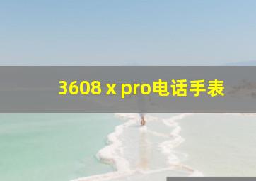 3608ⅹpro电话手表