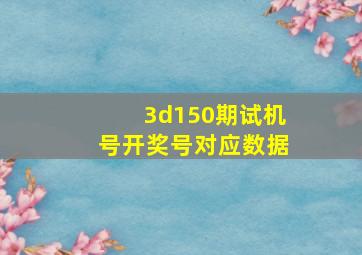 3d150期试机号开奖号对应数据