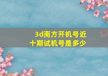 3d南方开机号近十期试机号是多少