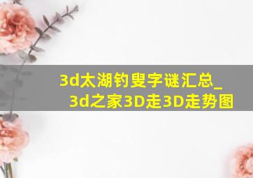 3d太湖钓叟字谜汇总_3d之家3D走3D走势图