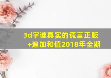 3d字谜真实的谎言正版+追加和值2018年全期