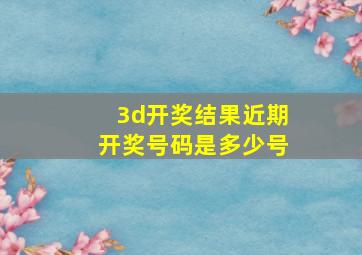 3d开奖结果近期开奖号码是多少号