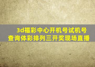 3d福彩中心开机号试机号查询体彩排列三开奖现场直播